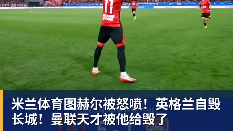 图赫尔被怒喷！英格兰自毁长城！曼联天才被他给毁了