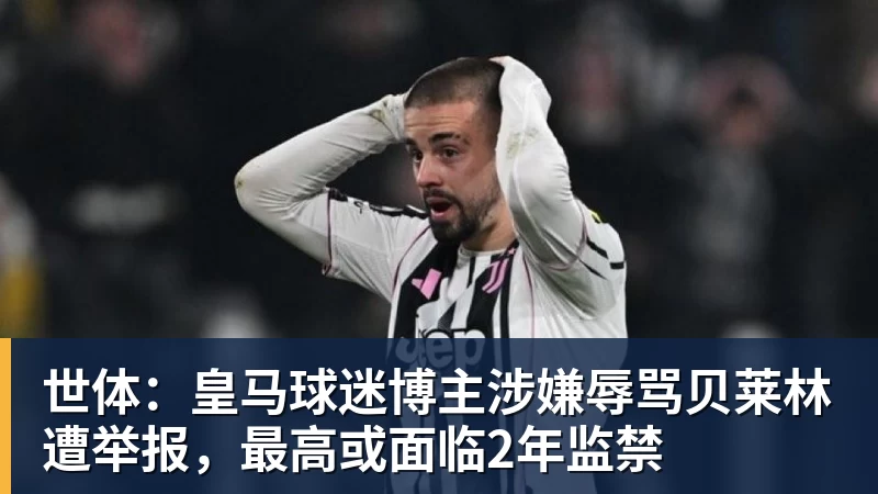 世体：皇马球迷博主涉嫌辱骂贝莱林遭举报，最高或面临2年监禁