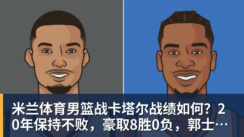 米兰体育男篮战卡塔尔战绩如何？20年保持不败，豪取8胜0负，郭士强提防“翻车”