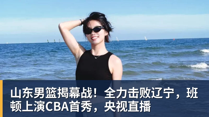 米兰体育山东男篮揭幕战！全力击败辽宁，班顿上演CBA首秀，央视直播