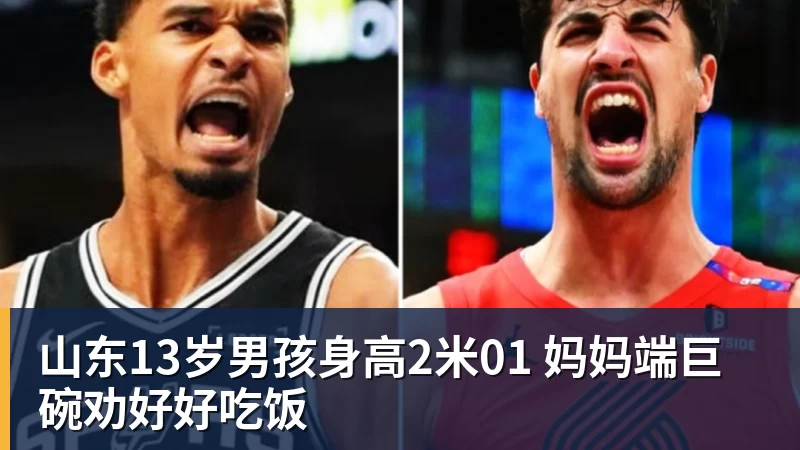 山东13岁男孩身高2米01 妈妈端巨碗劝好好吃饭