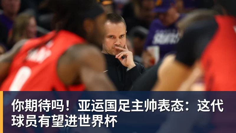 你期待吗！亚运国足主帅表态：这代球员有望进世界杯