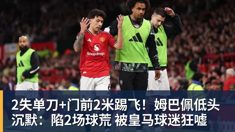 米兰体育2失单刀+门前2米踢飞！姆巴佩低头沉默：陷2场球荒 被皇马球迷狂嘘