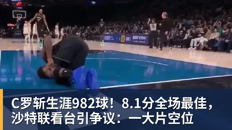 C罗斩生涯982球！8.1分全场最佳，沙特联看台引争议：一大片空位