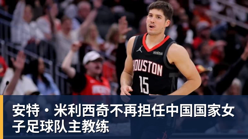 米兰体育安特·米利西奇不再担任中国国家女子足球队主教练
